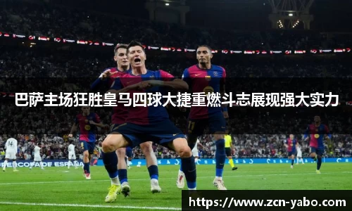巴萨主场狂胜皇马四球大捷重燃斗志展现强大实力