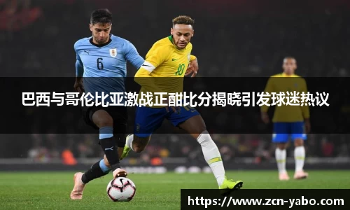 巴西与哥伦比亚激战正酣比分揭晓引发球迷热议