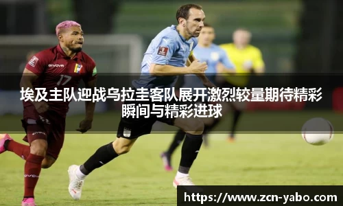 埃及主队迎战乌拉圭客队展开激烈较量期待精彩瞬间与精彩进球